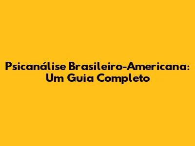 Psicanálise Brasileiro-Americana: Um Guia Completo