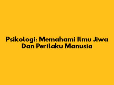 Psikologi: Memahami Ilmu Jiwa Dan Perilaku Manusia