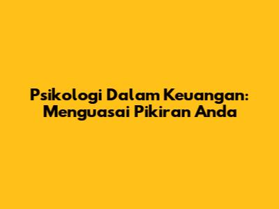 Psikologi Dalam Keuangan: Menguasai Pikiran Anda