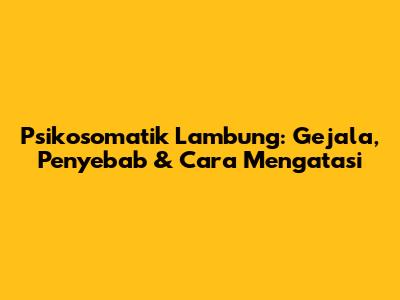 Psikosomatik Lambung: Gejala, Penyebab & Cara Mengatasi
