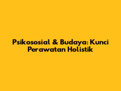 Psikososial & Budaya: Kunci Perawatan Holistik