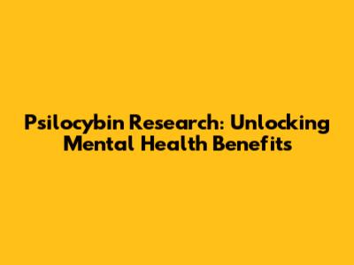 Psilocybin Research: Unlocking Mental Health Benefits