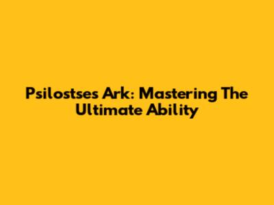Psilostse's Ark: Mastering The Ultimate Ability