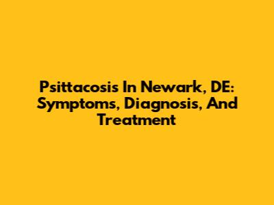 Psittacosis In Newark, DE: Symptoms, Diagnosis, And Treatment