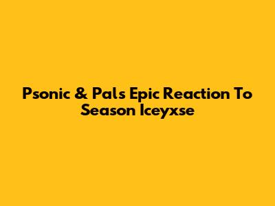 Psonic & Pals' Epic Reaction To Season Iceyxse