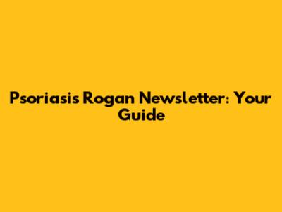 Psoriasis Rogan Newsletter: Your Guide