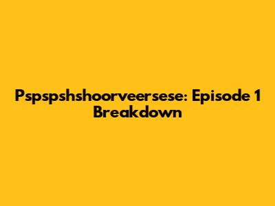 Pspspshshoorveersese: Episode 1 Breakdown