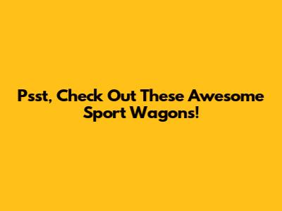 Psst, Check Out These Awesome Sport Wagons!