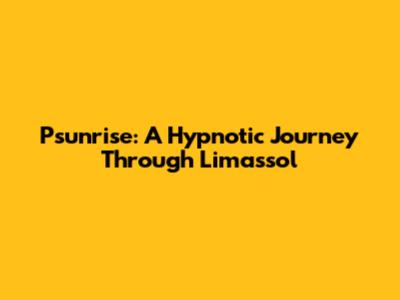 Psunrise: A Hypnotic Journey Through Limassol
