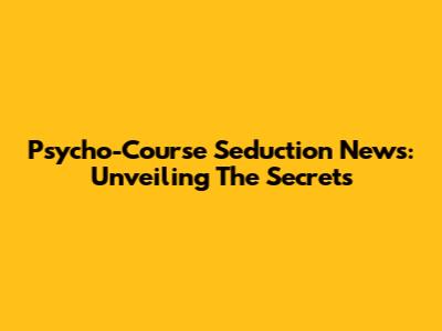 Psycho-Course Seduction News: Unveiling The Secrets
