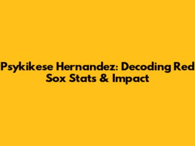 Psykikese Hernandez: Decoding Red Sox Stats & Impact
