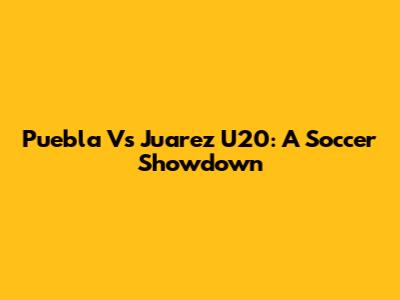 Puebla Vs Juarez U20: A Soccer Showdown