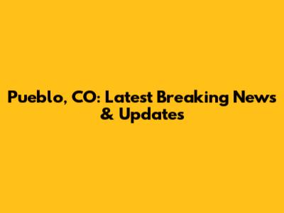 Pueblo, CO: Latest Breaking News & Updates