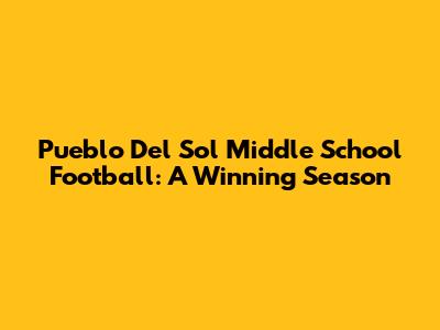 Pueblo Del Sol Middle School Football: A Winning Season