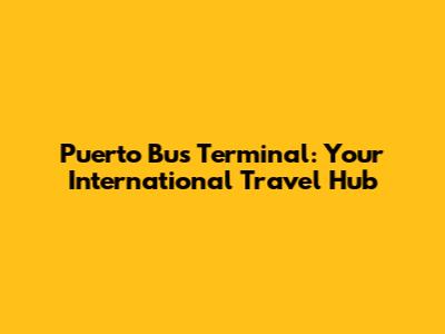 Puerto Bus Terminal: Your International Travel Hub