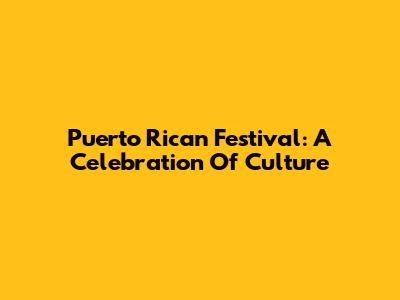 Puerto Rican Festival: A Celebration Of Culture