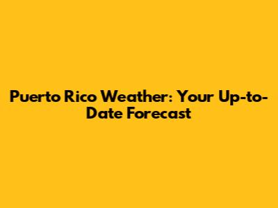 Puerto Rico Weather: Your Up-to-Date Forecast