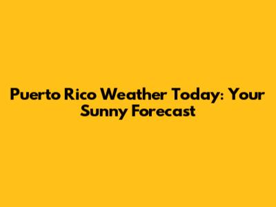 Puerto Rico Weather Today: Your Sunny Forecast