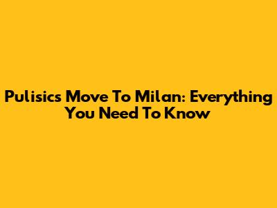 Pulisic's Move To Milan: Everything You Need To Know