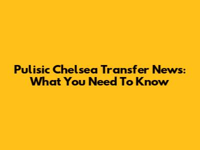 Pulisic Chelsea Transfer News: What You Need To Know