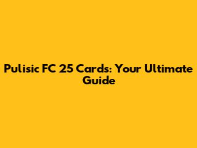 Pulisic FC 25 Cards: Your Ultimate Guide