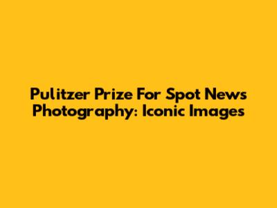 Pulitzer Prize For Spot News Photography: Iconic Images