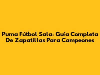 Puma Fútbol Sala: Guía Completa De Zapatillas Para Campeones