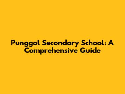 Punggol Secondary School: A Comprehensive Guide