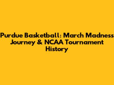 Purdue Basketball: March Madness Journey & NCAA Tournament History