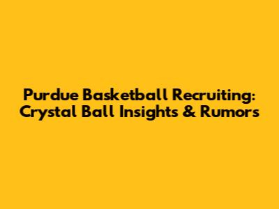 Purdue Basketball Recruiting: Crystal Ball Insights & Rumors
