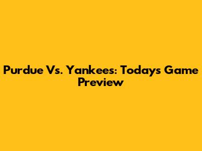 Purdue Vs. Yankees: Today's Game Preview