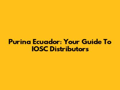 Purina Ecuador: Your Guide To IOSC Distributors