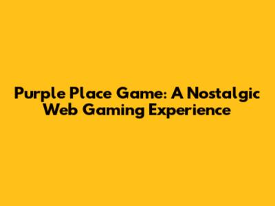 Purple Place Game: A Nostalgic Web Gaming Experience