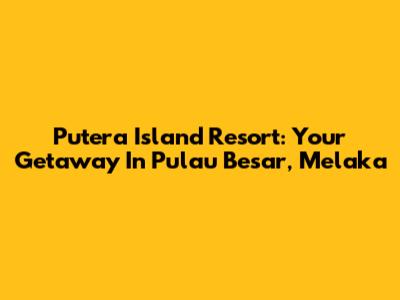 Putera Island Resort: Your Getaway In Pulau Besar, Melaka