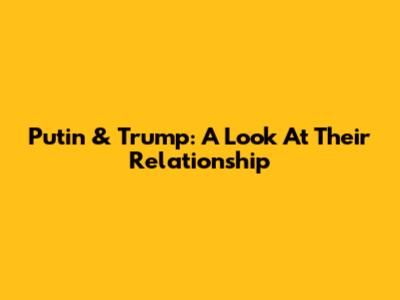 Putin & Trump: A Look At Their Relationship