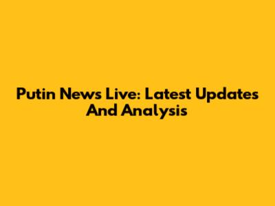 Putin News Live: Latest Updates And Analysis