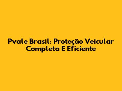Pvale Brasil: Proteção Veicular Completa E Eficiente