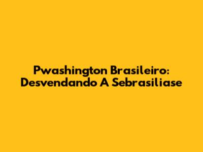 Pwashington Brasileiro: Desvendando A Sebrasiliase