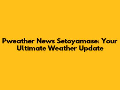 Pweather News Setoyamase: Your Ultimate Weather Update