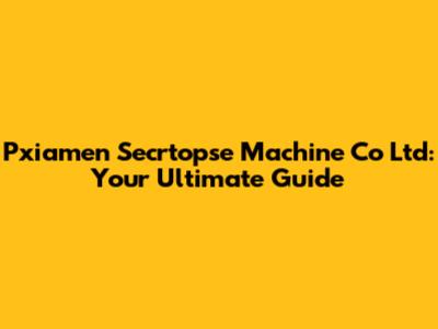 Pxiamen Secrtopse Machine Co Ltd: Your Ultimate Guide