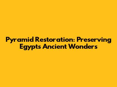 Pyramid Restoration: Preserving Egypt's Ancient Wonders