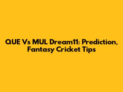 QUE Vs MUL Dream11: Prediction, Fantasy Cricket Tips
