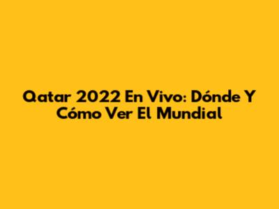 Qatar 2022 En Vivo: Dónde Y Cómo Ver El Mundial