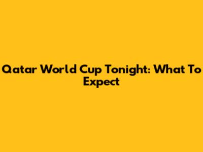 Qatar World Cup Tonight: What To Expect