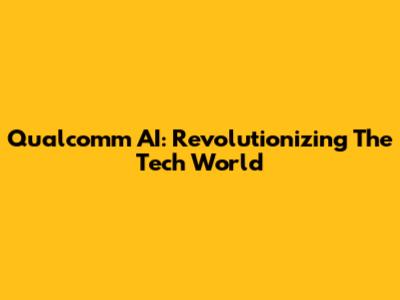 Qualcomm AI: Revolutionizing The Tech World