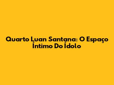 Quarto Luan Santana: O Espaço Íntimo Do Ídolo