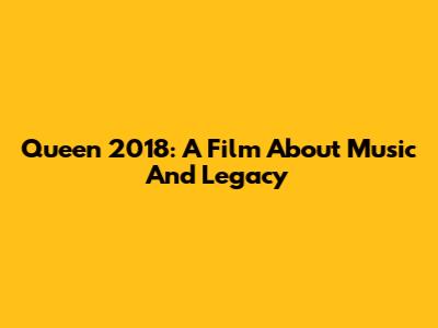 Queen 2018: A Film About Music And Legacy