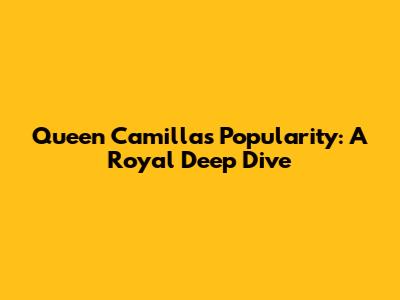 Queen Camilla's Popularity: A Royal Deep Dive