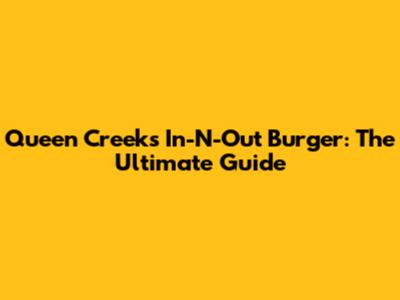 Queen Creek's In-N-Out Burger: The Ultimate Guide