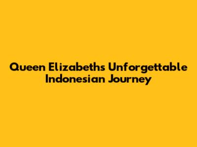 Queen Elizabeth's Unforgettable Indonesian Journey
